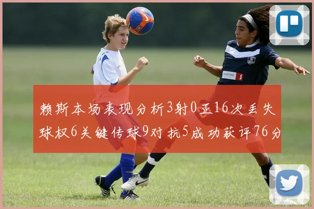 赖斯本场表现分析3射0正16次丢失球权6关键传球9对抗5成功获评76分