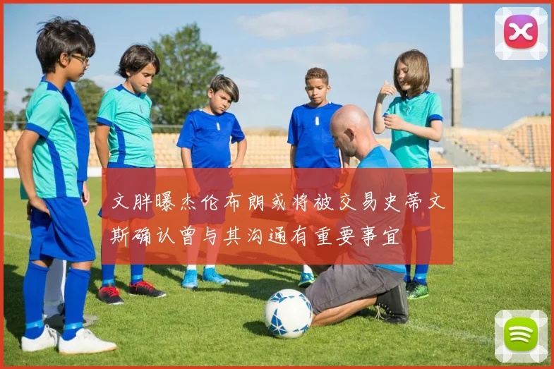 文胖曝杰伦布朗或将被交易史蒂文斯确认曾与其沟通有重要事宜