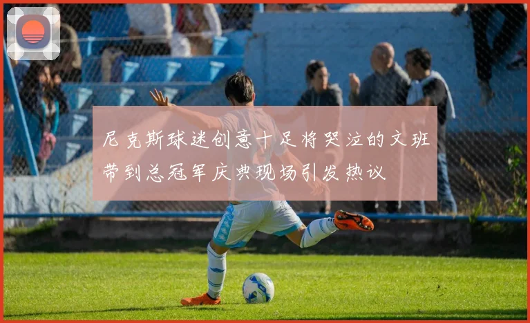尼克斯球迷创意十足将哭泣的文班带到总冠军庆典现场引发热议