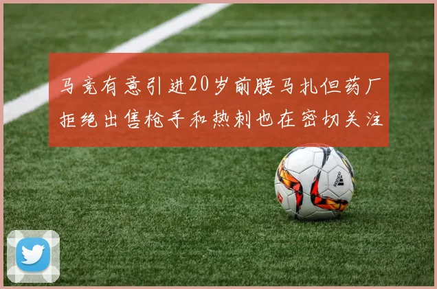 马竞有意引进20岁前腰马扎但药厂拒绝出售枪手和热刺也在密切关注
