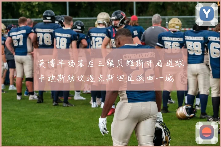 英博半场落后三镇贝维斯开局进球卡迪斯助攻造点斯坦丘扳回一城