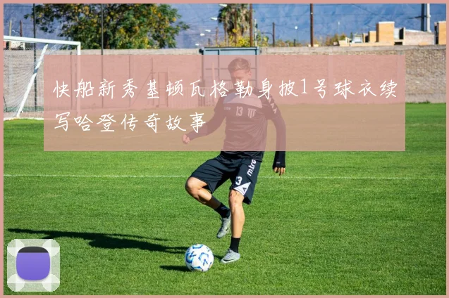 快船新秀基顿瓦格勒身披1号球衣续写哈登传奇故事