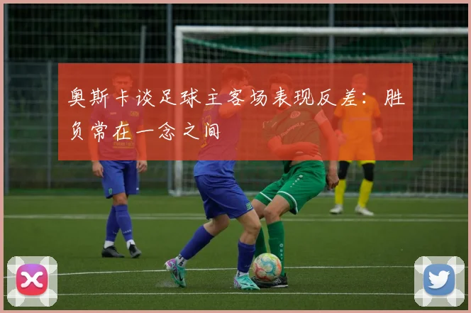 奥斯卡谈足球主客场表现反差：胜负常在一念之间
