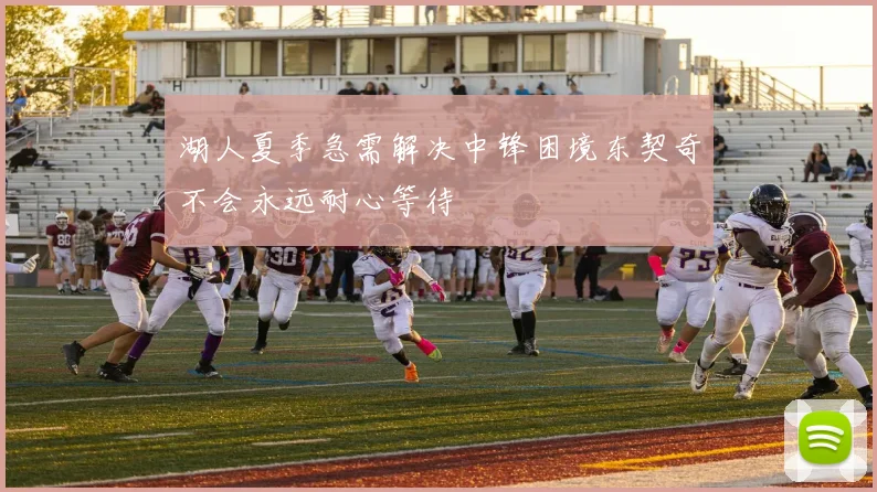 湖人夏季急需解决中锋困境东契奇不会永远耐心等待