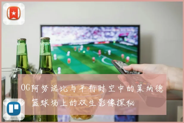 OG阿努诺比与平行时空中的莱纳德：篮球场上的双生影像探秘