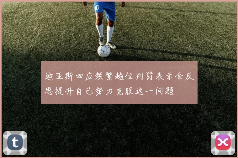 迪亚斯回应频繁越位判罚表示会反思提升自己努力克服这一问题